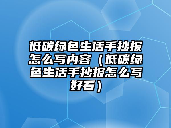 低碳綠色生活手抄報(bào)怎么寫(xiě)內(nèi)容（低碳綠色生活手抄報(bào)怎么寫(xiě)好看）