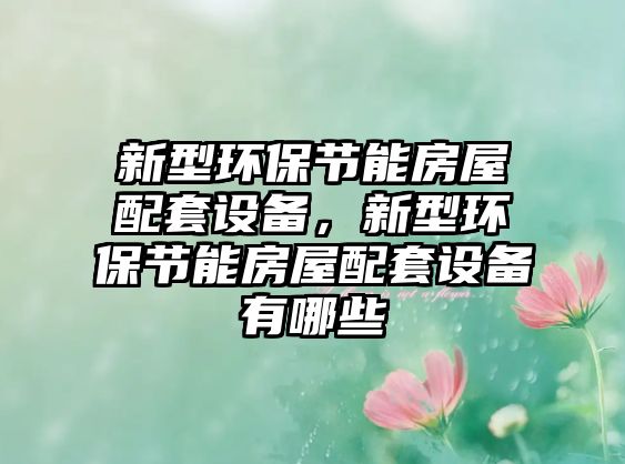 新型環(huán)保節(jié)能房屋配套設備，新型環(huán)保節(jié)能房屋配套設備有哪些