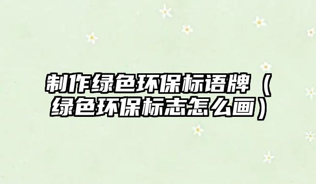 制作綠色環(huán)保標(biāo)語(yǔ)牌（綠色環(huán)保標(biāo)志怎么畫(huà)）