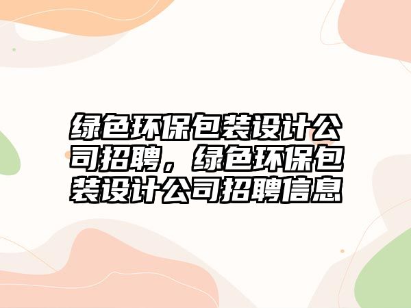 綠色環(huán)保包裝設(shè)計公司招聘，綠色環(huán)保包裝設(shè)計公司招聘信息