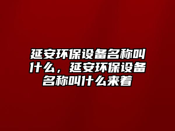 延安環(huán)保設(shè)備名稱叫什么，延安環(huán)保設(shè)備名稱叫什么來著