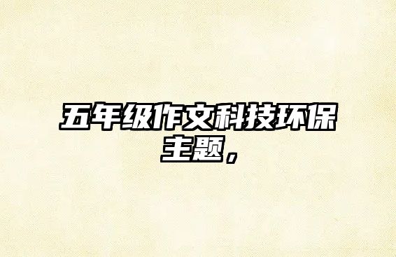 五年級作文科技環(huán)保主題，