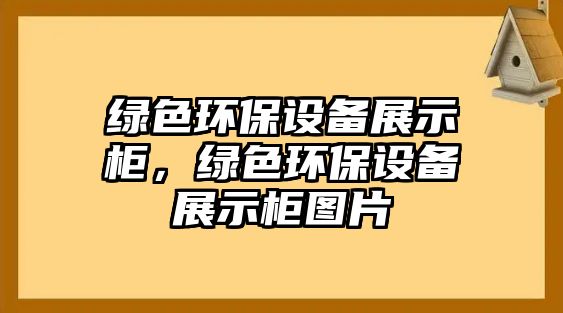 綠色環(huán)保設(shè)備展示柜，綠色環(huán)保設(shè)備展示柜圖片