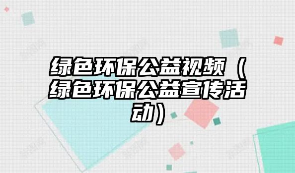 綠色環(huán)保公益視頻（綠色環(huán)保公益宣傳活動(dòng)）