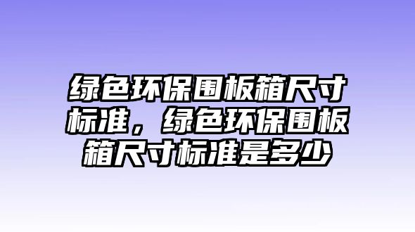 綠色環(huán)保圍板箱尺寸標(biāo)準(zhǔn)，綠色環(huán)保圍板箱尺寸標(biāo)準(zhǔn)是多少