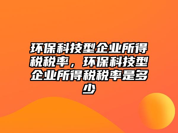 環(huán)保科技型企業(yè)所得稅稅率，環(huán)?？萍夹推髽I(yè)所得稅稅率是多少