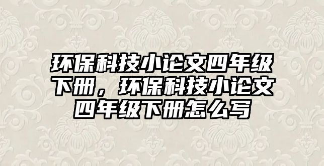 環(huán)保科技小論文四年級(jí)下冊，環(huán)保科技小論文四年級(jí)下冊怎么寫