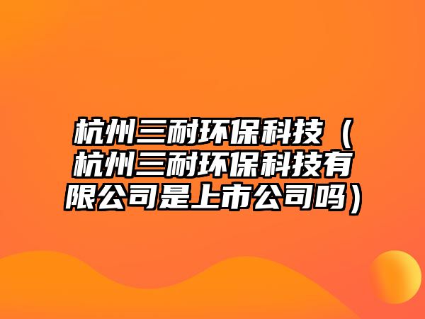 杭州三耐環(huán)?？萍迹ê贾萑铜h(huán)保科技有限公司是上市公司嗎）