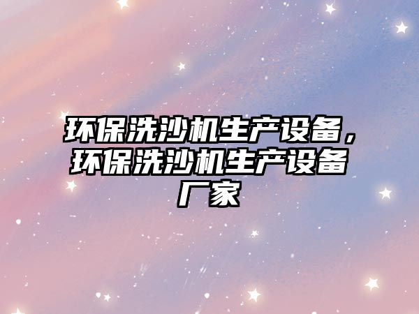 環(huán)保洗沙機(jī)生產(chǎn)設(shè)備，環(huán)保洗沙機(jī)生產(chǎn)設(shè)備廠家