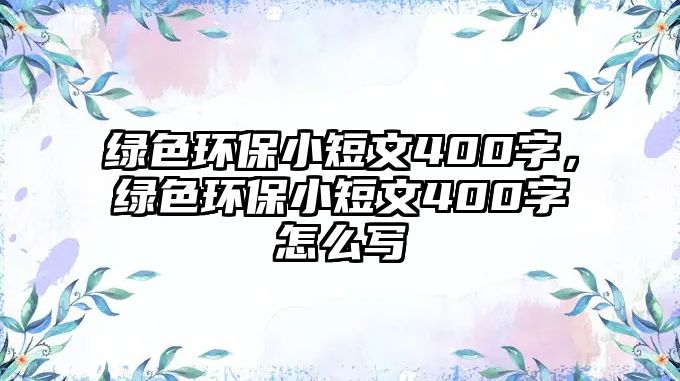 綠色環(huán)保小短文400字，綠色環(huán)保小短文400字怎么寫