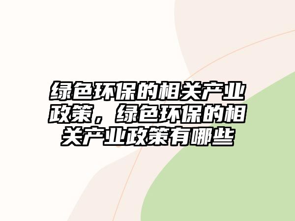 綠色環(huán)保的相關(guān)產(chǎn)業(yè)政策，綠色環(huán)保的相關(guān)產(chǎn)業(yè)政策有哪些
