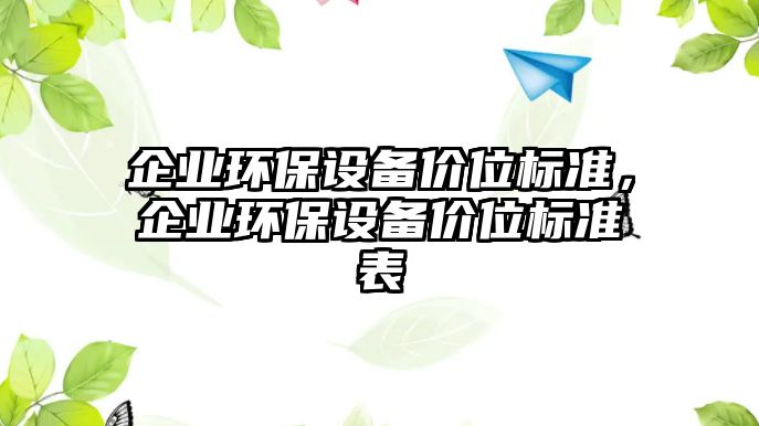 企業(yè)環(huán)保設(shè)備價(jià)位標(biāo)準(zhǔn)，企業(yè)環(huán)保設(shè)備價(jià)位標(biāo)準(zhǔn)表
