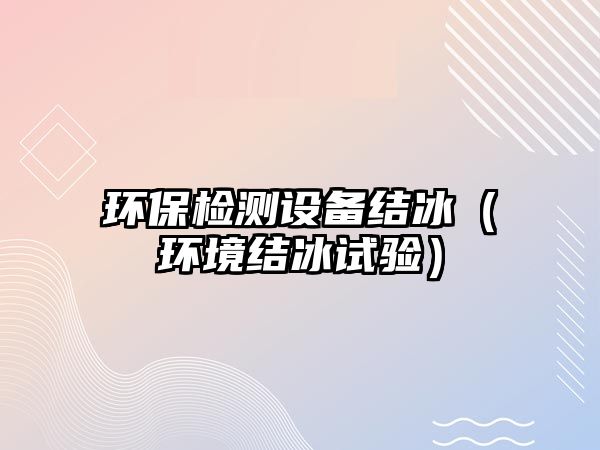 環(huán)保檢測(cè)設(shè)備結(jié)冰（環(huán)境結(jié)冰試驗(yàn)）