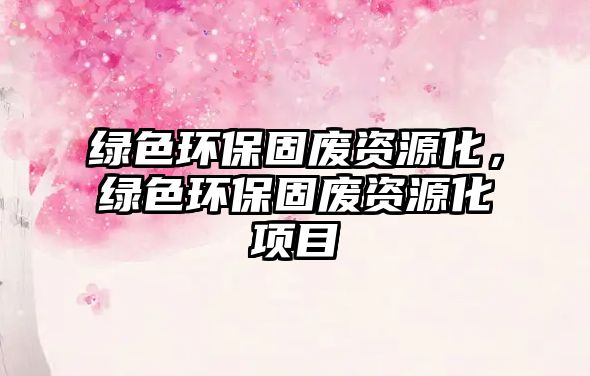 綠色環(huán)保固廢資源化，綠色環(huán)保固廢資源化項(xiàng)目
