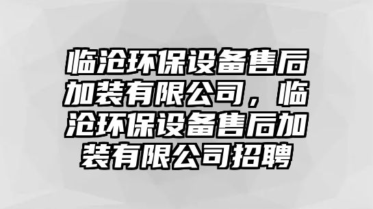 臨滄環(huán)保設(shè)備售后加裝有限公司，臨滄環(huán)保設(shè)備售后加裝有限公司招聘