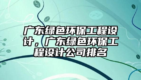 廣東綠色環(huán)保工程設(shè)計，廣東綠色環(huán)保工程設(shè)計公司排名