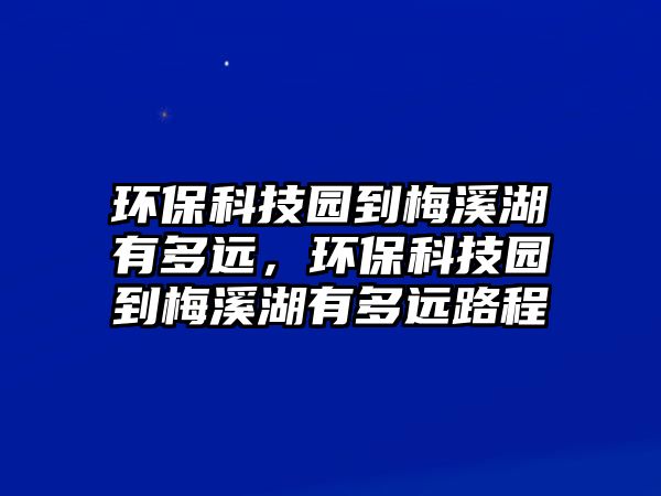 環(huán)?？萍紙@到梅溪湖有多遠(yuǎn)，環(huán)保科技園到梅溪湖有多遠(yuǎn)路程