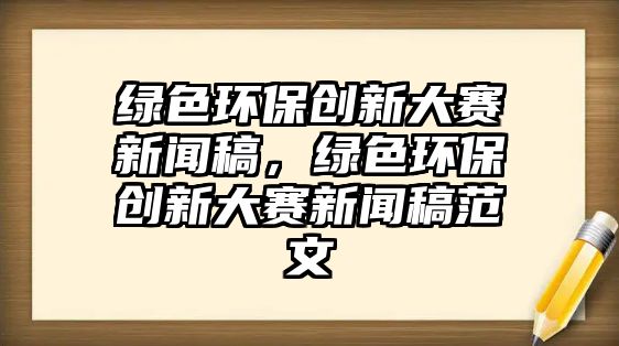 綠色環(huán)保創(chuàng)新大賽新聞稿，綠色環(huán)保創(chuàng)新大賽新聞稿范文
