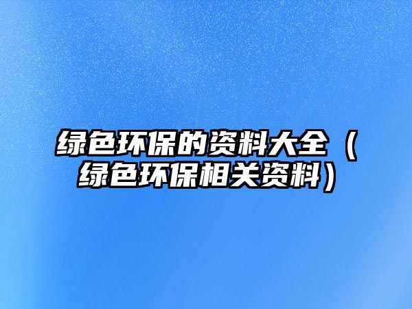 綠色環(huán)保的資料大全（綠色環(huán)保相關資料）