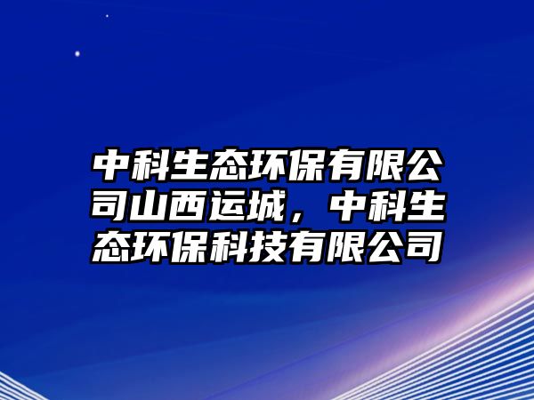 中科生態(tài)環(huán)保有限公司山西運(yùn)城，中科生態(tài)環(huán)保科技有限公司
