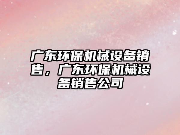 廣東環(huán)保機械設備銷售，廣東環(huán)保機械設備銷售公司