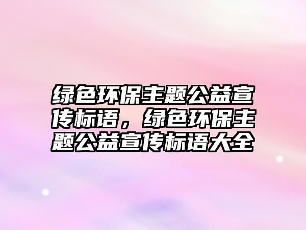 綠色環(huán)保主題公益宣傳標語，綠色環(huán)保主題公益宣傳標語大全