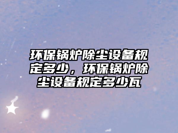 環(huán)保鍋爐除塵設(shè)備規(guī)定多少，環(huán)保鍋爐除塵設(shè)備規(guī)定多少瓦