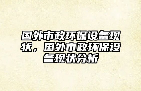 國(guó)外市政環(huán)保設(shè)備現(xiàn)狀，國(guó)外市政環(huán)保設(shè)備現(xiàn)狀分析