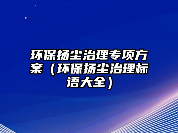 環(huán)保揚(yáng)塵治理專項(xiàng)方案（環(huán)保揚(yáng)塵治理標(biāo)語大全）
