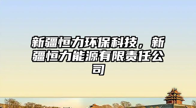 新疆恒力環(huán)?？萍迹陆懔δ茉从邢挢?zé)任公司