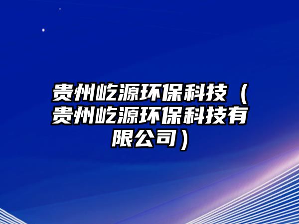 貴州屹源環(huán)?？萍迹ㄙF州屹源環(huán)?？萍加邢薰荆? class=