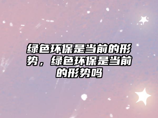 綠色環(huán)保是當(dāng)前的形勢(shì)，綠色環(huán)保是當(dāng)前的形勢(shì)嗎