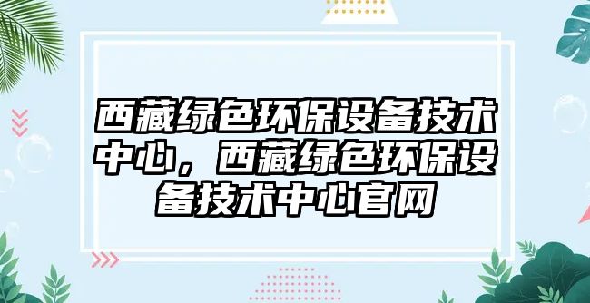 西藏綠色環(huán)保設備技術中心，西藏綠色環(huán)保設備技術中心官網(wǎng)