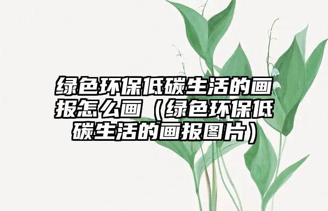 綠色環(huán)保低碳生活的畫報(bào)怎么畫（綠色環(huán)保低碳生活的畫報(bào)圖片）