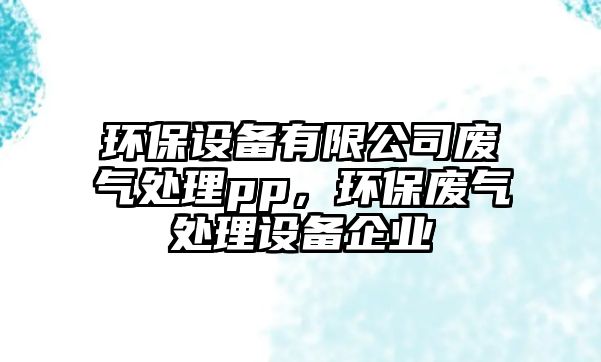 環(huán)保設(shè)備有限公司廢氣處理pp，環(huán)保廢氣處理設(shè)備企業(yè)