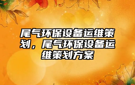 尾氣環(huán)保設備運維策劃，尾氣環(huán)保設備運維策劃方案