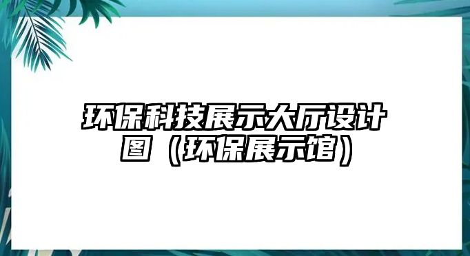環(huán)保科技展示大廳設(shè)計(jì)圖（環(huán)保展示館）
