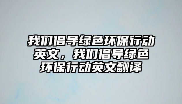 我們倡導綠色環(huán)保行動英文，我們倡導綠色環(huán)保行動英文翻譯