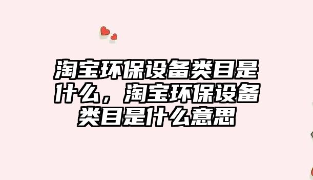淘寶環(huán)保設(shè)備類目是什么，淘寶環(huán)保設(shè)備類目是什么意思