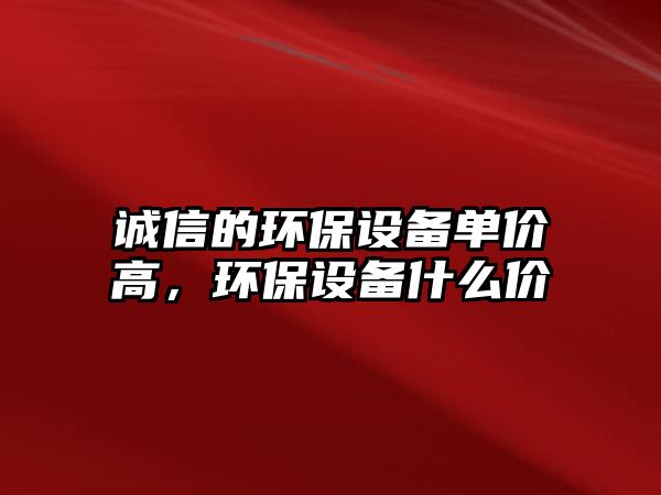 誠信的環(huán)保設(shè)備單價高，環(huán)保設(shè)備什么價