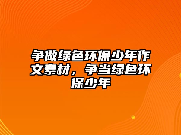 爭(zhēng)做綠色環(huán)保少年作文素材，爭(zhēng)當(dāng)綠色環(huán)保少年
