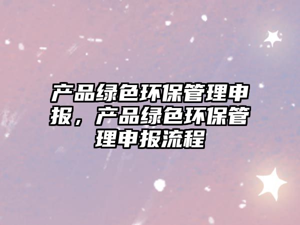 產品綠色環(huán)保管理申報，產品綠色環(huán)保管理申報流程