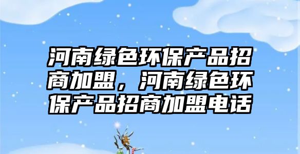 河南綠色環(huán)保產(chǎn)品招商加盟，河南綠色環(huán)保產(chǎn)品招商加盟電話