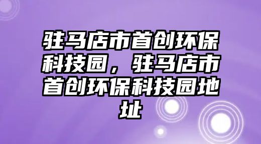駐馬店市首創(chuàng)環(huán)保科技園，駐馬店市首創(chuàng)環(huán)?？萍紙@地址