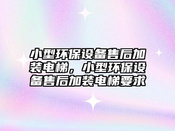 小型環(huán)保設(shè)備售后加裝電梯，小型環(huán)保設(shè)備售后加裝電梯要求