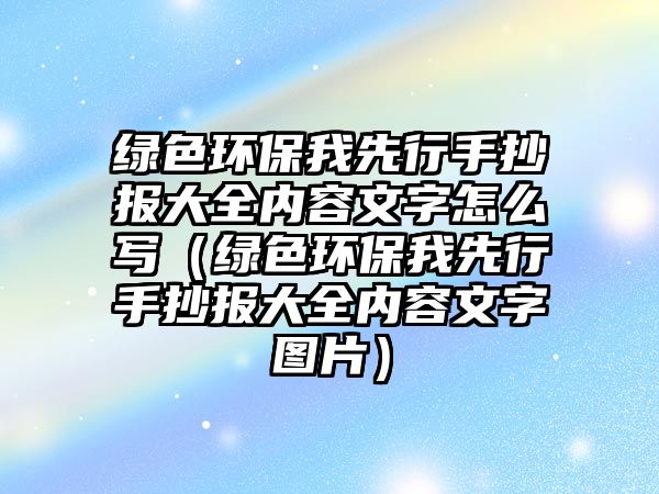 綠色環(huán)保我先行手抄報大全內容文字怎么寫（綠色環(huán)保我先行手抄報大全內容文字圖片）