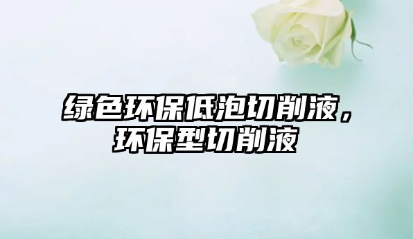綠色環(huán)保低泡切削液，環(huán)保型切削液