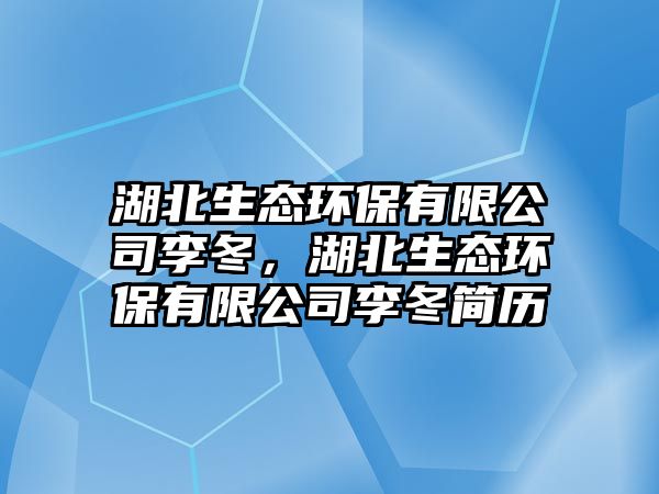 湖北生態(tài)環(huán)保有限公司李冬，湖北生態(tài)環(huán)保有限公司李冬簡(jiǎn)歷