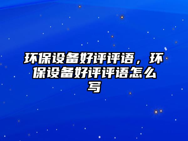 環(huán)保設(shè)備好評評語，環(huán)保設(shè)備好評評語怎么寫