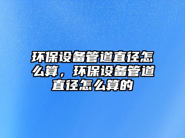 環(huán)保設(shè)備管道直徑怎么算，環(huán)保設(shè)備管道直徑怎么算的